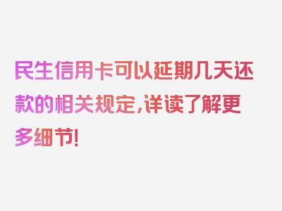 民生信用卡可以延期几天还款的相关规定，详读了解更多细节！