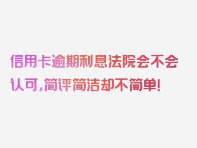 信用卡逾期利息法院会不会认可，简评简洁却不简单！