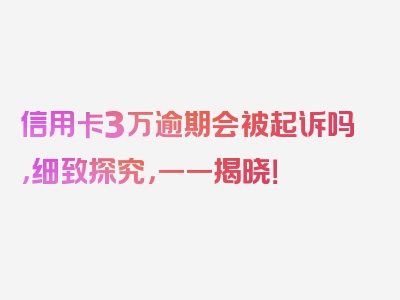 信用卡3万逾期会被起诉吗，细致探究，一一揭晓！