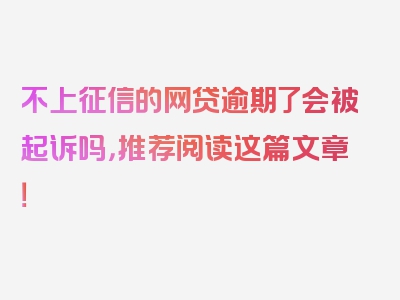 不上征信的网贷逾期了会被起诉吗，推荐阅读这篇文章！