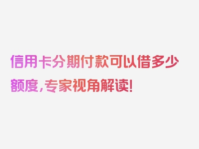 信用卡分期付款可以借多少额度，专家视角解读！