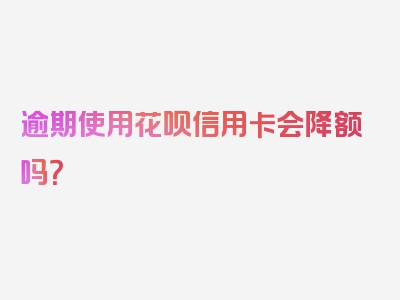 逾期使用花呗信用卡会降额吗？