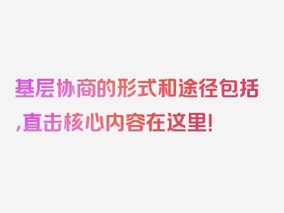 基层协商的形式和途径包括，直击核心内容在这里！