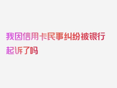 我因信用卡民事纠纷被银行起诉了吗