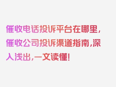 催收电话投诉平台在哪里,催收公司投诉渠道指南，深入浅出，一文读懂！