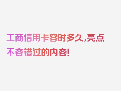 工商信用卡容时多久，亮点不容错过的内容！