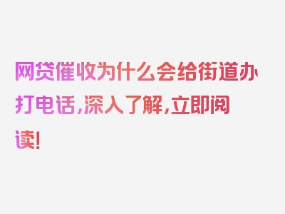 网贷催收为什么会给街道办打电话，深入了解，立即阅读！