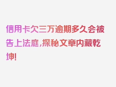 信用卡欠三万逾期多久会被告上法庭，探秘文章内藏乾坤！