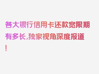 各大银行信用卡还款宽限期有多长,独家视角深度报道！