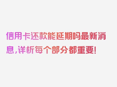 信用卡还款能延期吗最新消息，详析每个部分都重要！