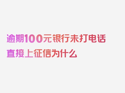 逾期100元银行未打电话直接上征信为什么