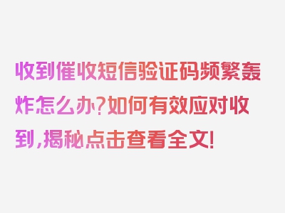 收到催收短信验证码频繁轰炸怎么办?如何有效应对收到，揭秘点击查看全文！