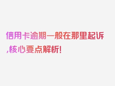 信用卡逾期一般在那里起诉，核心要点解析！