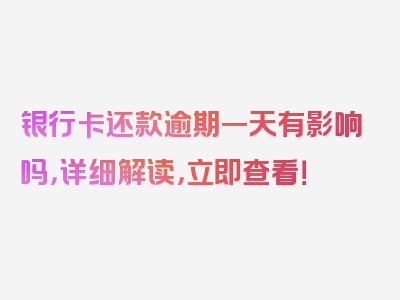 银行卡还款逾期一天有影响吗，详细解读，立即查看！