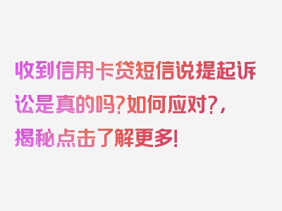 收到信用卡贷短信说提起诉讼是真的吗?如何应对?，揭秘点击了解更多！