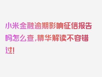 小米金融逾期影响征信报告吗怎么查，精华解读不容错过！