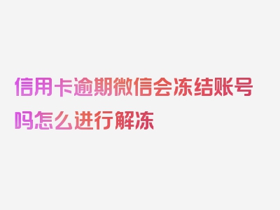 信用卡逾期微信会冻结账号吗怎么进行解冻