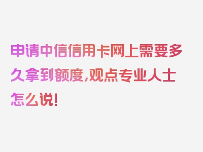 申请中信信用卡网上需要多久拿到额度，观点专业人士怎么说！