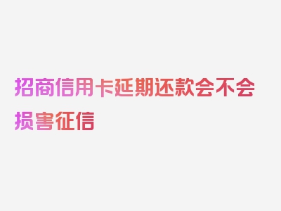 招商信用卡延期还款会不会损害征信