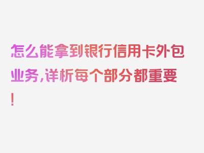 怎么能拿到银行信用卡外包业务，详析每个部分都重要！