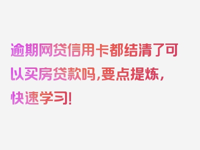 逾期网贷信用卡都结清了可以买房贷款吗，要点提炼，快速学习！