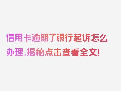 信用卡逾期了银行起诉怎么办理，揭秘点击查看全文！