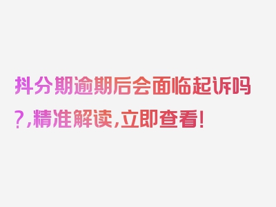 抖分期逾期后会面临起诉吗?，精准解读，立即查看！