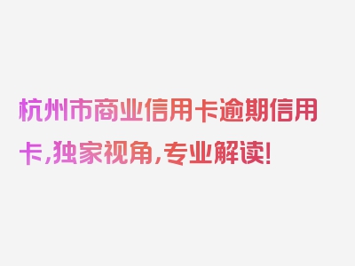 杭州市商业信用卡逾期信用卡，独家视角，专业解读！