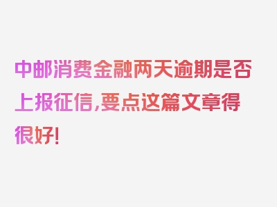 中邮消费金融两天逾期是否上报征信，要点这篇文章得很好！