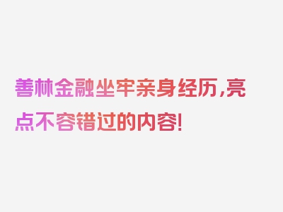 善林金融坐牢亲身经历，亮点不容错过的内容！