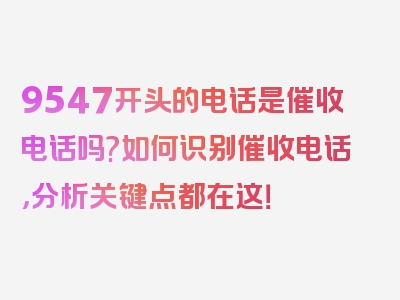 9547开头的电话是催收电话吗?如何识别催收电话，分析关键点都在这！