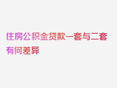 住房公积金贷款一套与二套有何差异