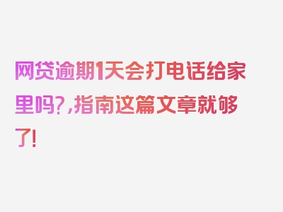 网贷逾期1天会打电话给家里吗?，指南这篇文章就够了！