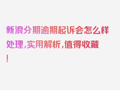 新浪分期逾期起诉会怎么样处理，实用解析，值得收藏！