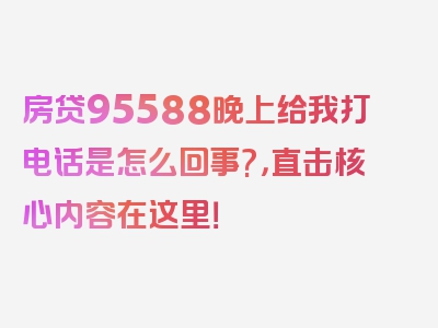 房贷95588晚上给我打电话是怎么回事?，直击核心内容在这里！