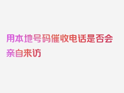 用本地号码催收电话是否会亲自来访