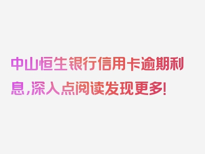 中山恒生银行信用卡逾期利息，深入点阅读发现更多！