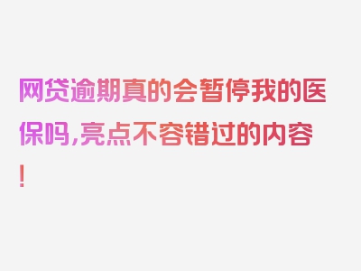 网贷逾期真的会暂停我的医保吗，亮点不容错过的内容！