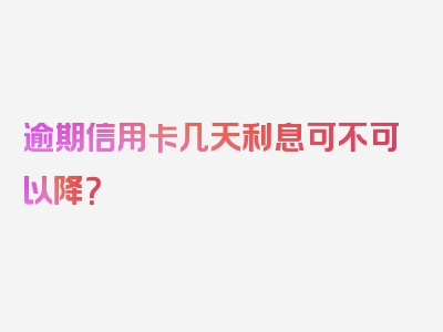 逾期信用卡几天利息可不可以降？