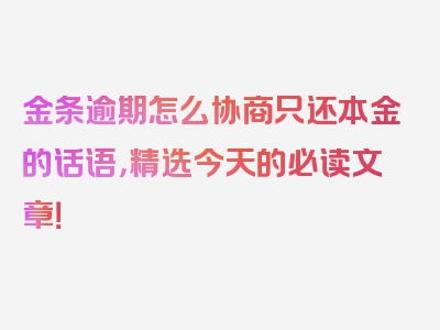 金条逾期怎么协商只还本金的话语，精选今天的必读文章！