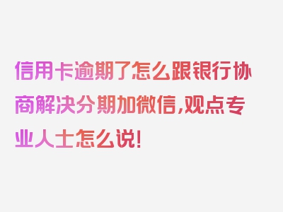 信用卡逾期了怎么跟银行协商解决分期加微信，观点专业人士怎么说！