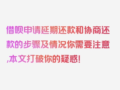 借呗申请延期还款和协商还款的步骤及情况你需要注意,本文打破你的疑惑！