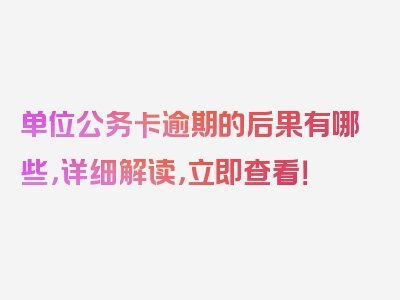 单位公务卡逾期的后果有哪些，详细解读，立即查看！