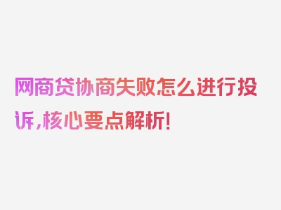 网商贷协商失败怎么进行投诉，核心要点解析！