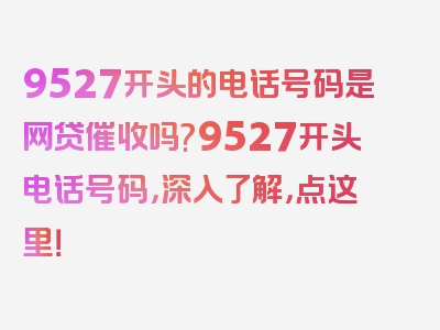 9527开头的电话号码是网贷催收吗?9527开头电话号码，深入了解，点这里！