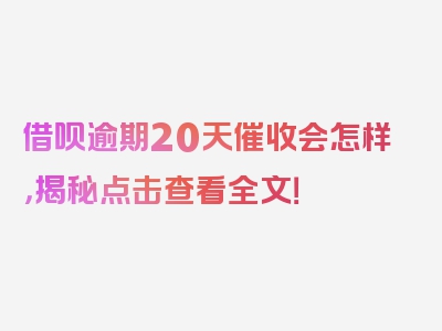 借呗逾期20天催收会怎样，揭秘点击查看全文！