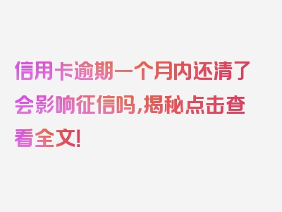 信用卡逾期一个月内还清了会影响征信吗，揭秘点击查看全文！