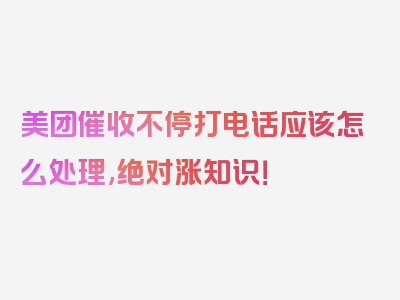 美团催收不停打电话应该怎么处理,绝对涨知识！