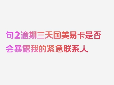 句2逾期三天国美易卡是否会暴露我的紧急联系人