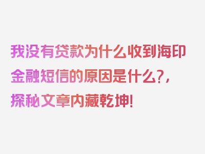 我没有贷款为什么收到海印金融短信的原因是什么?，探秘文章内藏乾坤！